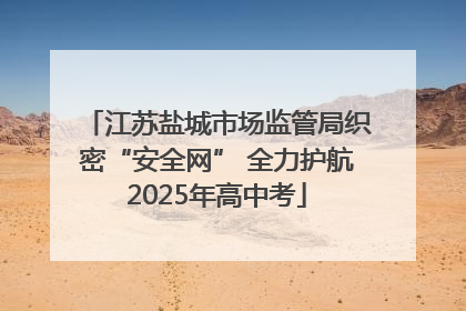 江苏盐城市场监管局织密“安全网” 全力护航2025年高中考