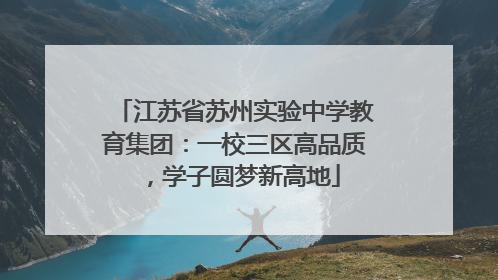 江苏省苏州实验中学教育集团：一校三区高品质，学子圆梦新高地