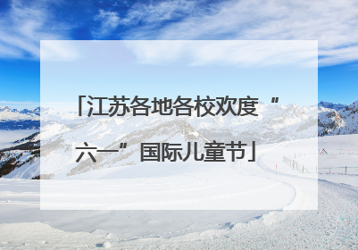 江苏各地各校欢度“六一”国际儿童节