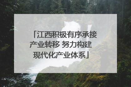 江西积极有序承接产业转移 努力构建现代化产业体系