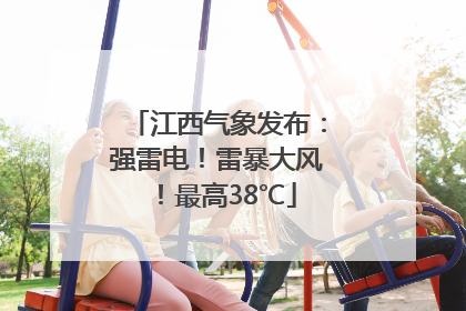江西气象发布：强雷电！雷暴大风！最高38℃