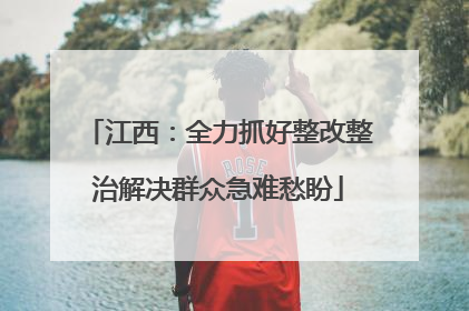 江西：全力抓好整改整治解决群众急难愁盼