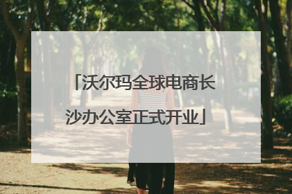 沃尔玛全球电商长沙办公室正式开业