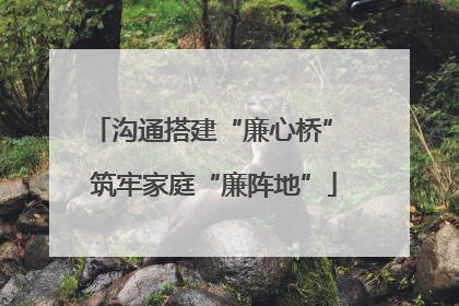 沟通搭建“廉心桥” 筑牢家庭“廉阵地”
