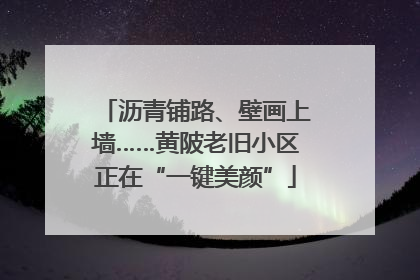 沥青铺路、壁画上墙……黄陂老旧小区正在“一键美颜”