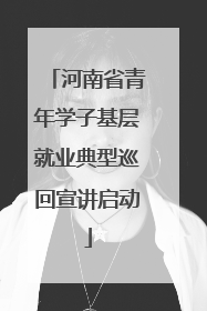 河南省青年学子基层就业典型巡回宣讲启动