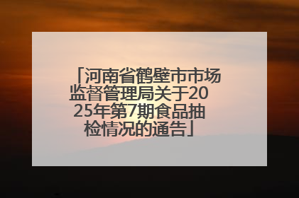 河南省鹤壁市市场监督管理局关于2025年第7期食品抽检情况的通告
