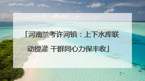 河南兰考许河镇：上下水库联动提灌 干群同心力保丰收