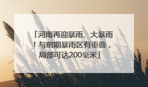 河南再迎暴雨、大暴雨！与前期暴雨区有重叠，局部可达200毫米
