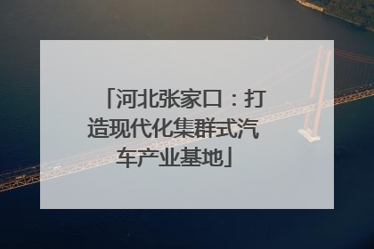 河北张家口：打造现代化集群式汽车产业基地