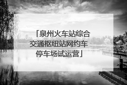 泉州火车站综合交通枢纽站网约车停车场试运营