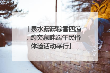 泉水潺潺粽香四溢，趵突泉畔端午民俗体验活动举行