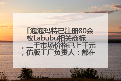 泡泡玛特已注册80余枚Labubu相关商标，二手市场价格已上千元，仿版工厂负责人：都在欠货，根本不够分