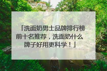 洗面奶男士品牌排行榜前十名推荐，洗面奶什么牌子好用更科学！