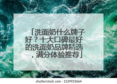 洗面奶什么牌子好？十大口碑最好的洗面奶品牌精选，满分体验推荐