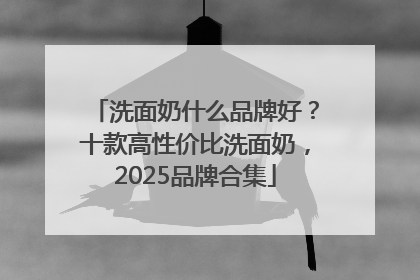 洗面奶什么品牌好？十款高性价比洗面奶，2025品牌合集