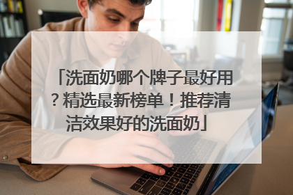 洗面奶哪个牌子最好用？精选最新榜单！推荐清洁效果好的洗面奶