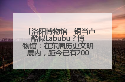 洛阳博物馆一铜当卢酷似Labubu？博物馆：在东周历史文明展内，距今已有2000多年历史