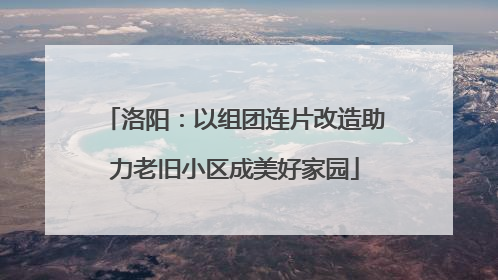 洛阳：以组团连片改造助力老旧小区成美好家园