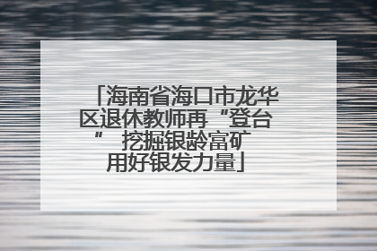 海南省海口市龙华区退休教师再“登台” 挖掘银龄富矿 用好银发力量