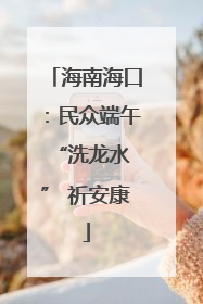 海南海口：民众端午 “洗龙水” 祈安康