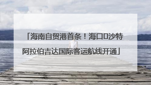 海南自贸港首条！海口⇌沙特阿拉伯吉达国际客运航线开通