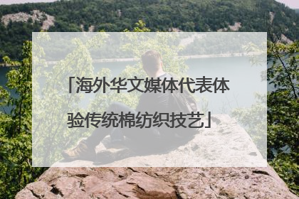 海外华文媒体代表体验传统棉纺织技艺