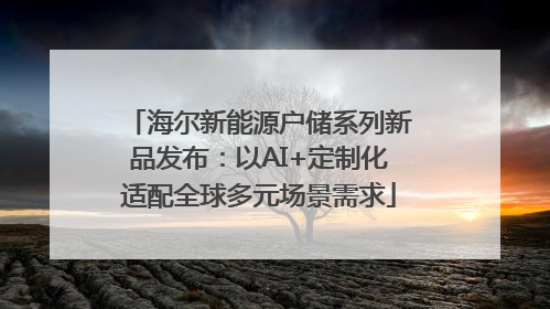 海尔新能源户储系列新品发布：以AI+定制化适配全球多元场景需求