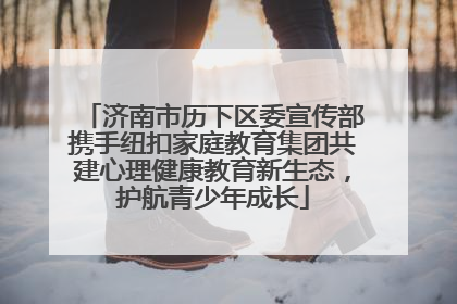 济南市历下区委宣传部携手纽扣家庭教育集团共建心理健康教育新生态，护航青少年成长