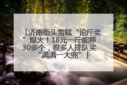 济南街头雪糕“论斤卖”爆火！18元一斤能称30多个，很多人排队买“满满一大兜”