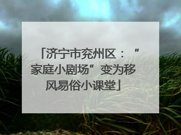 济宁市兖州区：“家庭小剧场”变为移风易俗小课堂