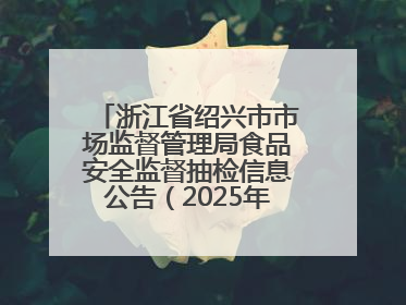 浙江省绍兴市市场监督管理局食品安全监督抽检信息公告（2025年第3期）