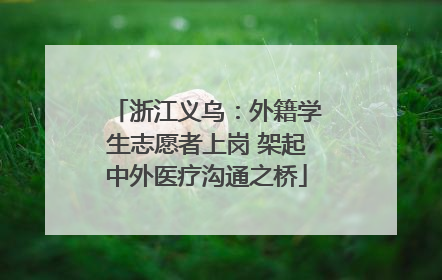 浙江义乌：外籍学生志愿者上岗 架起中外医疗沟通之桥