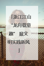 浙江江山“龙舟载童趣” 掀文明实践新风