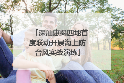 深汕惠揭四地首度联动开展海上防台风实战演练
