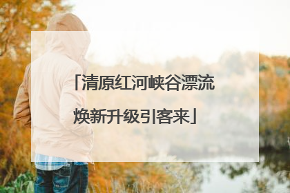 清原红河峡谷漂流焕新升级引客来