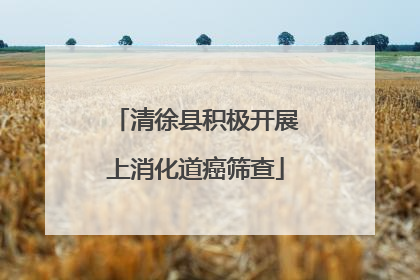 清徐县积极开展上消化道癌筛查
