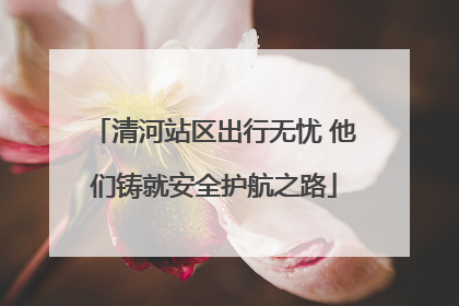 清河站区出行无忧 他们铸就安全护航之路