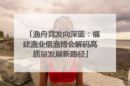 渔舟竞发向深蓝：福建渔业借渔博会解码高质量发展新路径