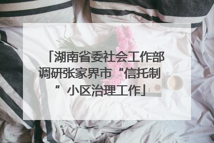 湖南省委社会工作部调研张家界市“信托制”小区治理工作