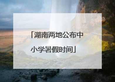 湖南两地公布中小学暑假时间