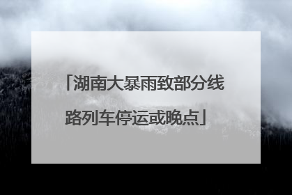 湖南大暴雨致部分线路列车停运或晚点