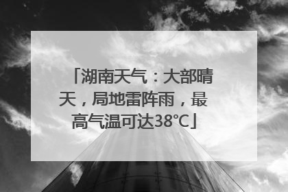 湖南天气：大部晴天，局地雷阵雨，最高气温可达38℃