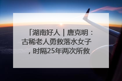 湖南好人｜唐克明：古稀老人勇救落水女子，时隔25年两次所救竟是同一人！