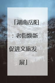 湖南岳阳：老街焕新促进文旅发展
