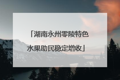 湖南永州零陵特色水果助民稳定增收