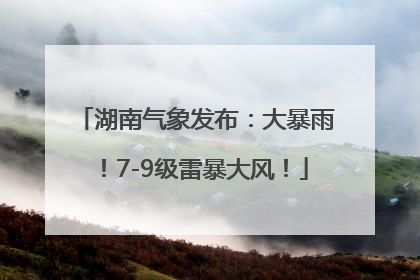 湖南气象发布：大暴雨！7-9级雷暴大风！