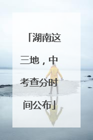 湖南这三地，中考查分时间公布
