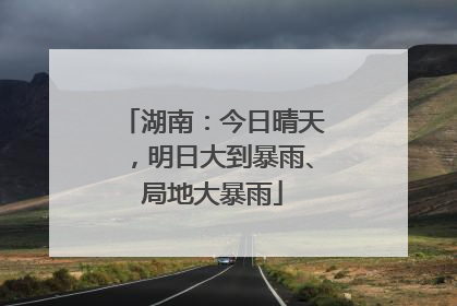 湖南：今日晴天，明日大到暴雨、局地大暴雨