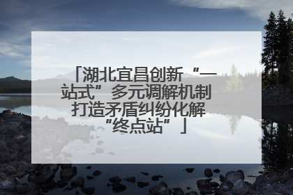 湖北宜昌创新“一站式”多元调解机制 打造矛盾纠纷化解“终点站”